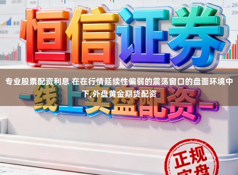 专业股票配资利息 在在行情延续性偏弱的震荡窗口的盘面环境中下,外盘黄金期货配资