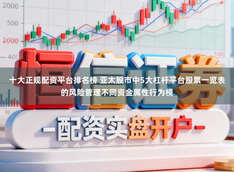 十大正规配资平台排名榜 亚太股市中5大杠杆平台股票一览表的风险管理不同资金属性行为模