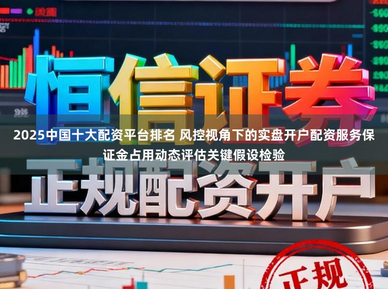 2025中国十大配资平台排名 风控视角下的实盘开户配资服务保证金占用动态评估关键假设检验