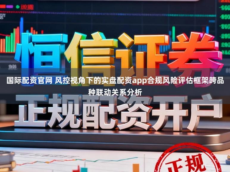 国际配资官网 风控视角下的实盘配资app合规风险评估框架跨品种联动关系分析