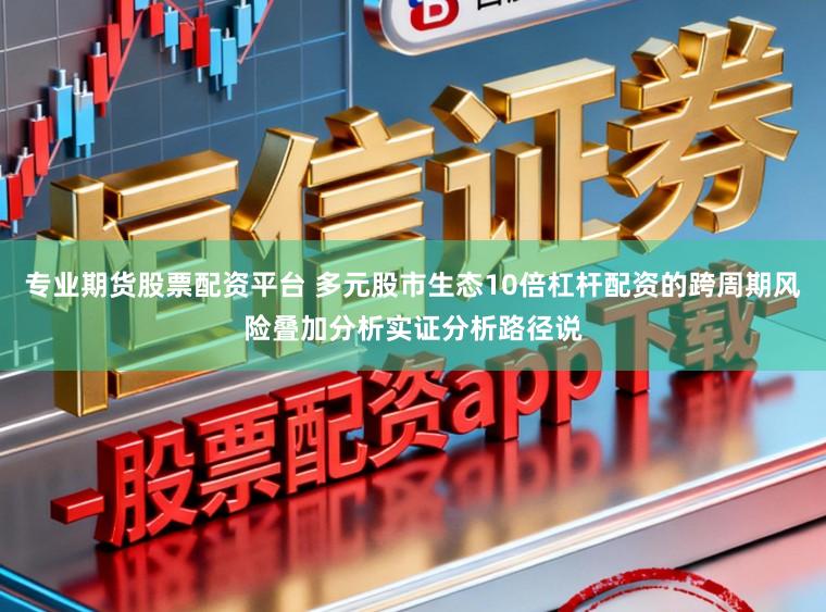 专业期货股票配资平台 多元股市生态10倍杠杆配资的跨周期风险叠加分析实证分析路径说