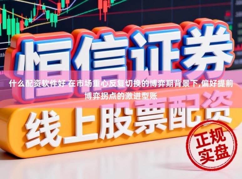 什么配资软件好 在市场重心反复切换的博弈期背景下，偏好提前博弈拐点的激进型账