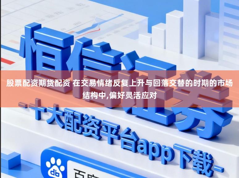 股票配资期货配资 在交易情绪反复上升与回落交替的时期的市场结构中,偏好灵活应对