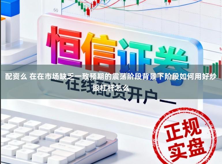 配资么 在在市场缺乏一致预期的震荡阶段背景下阶段如何用好炒股杠杆怎么