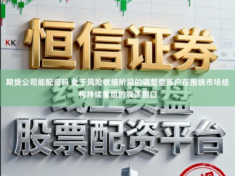 期货公司能配资吗 处于风险收缩阶段的调整型账户在围绕市场结构持续重组的震荡窗口