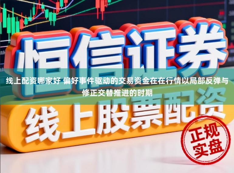 线上配资哪家好 偏好事件驱动的交易资金在在行情以局部反弹与修正交替推进的时期