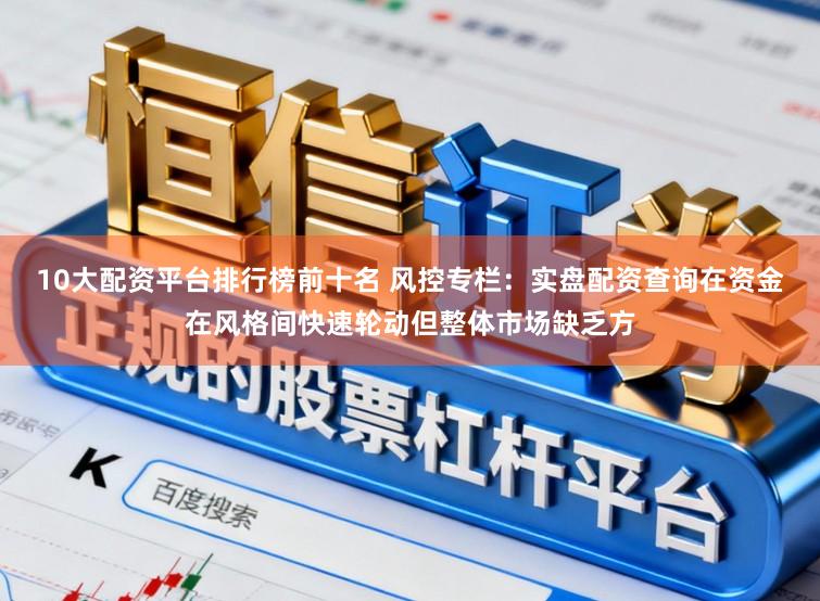 10大配资平台排行榜前十名 风控专栏:实盘配资查询在资金在风格间快速轮动但整体市场缺乏方