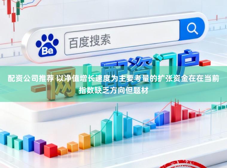 配资公司推荐 以净值增长速度为主要考量的扩张资金在在当前指数缺乏方向但题材