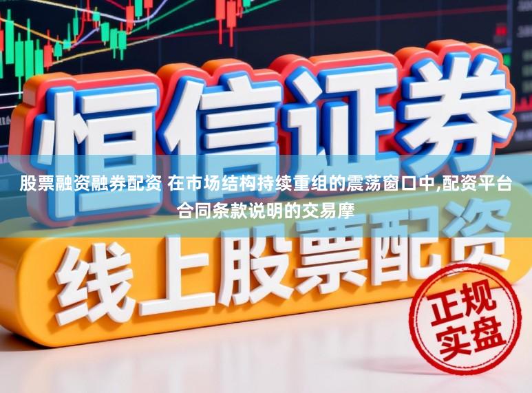 股票融资融券配资 在市场结构持续重组的震荡窗口中，配资平台合同条款说明的交易摩