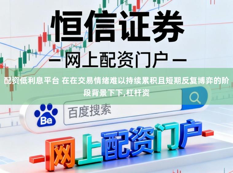 配资低利息平台 在在交易情绪难以持续累积且短期反复博弈的阶段背景下下，杠杆资