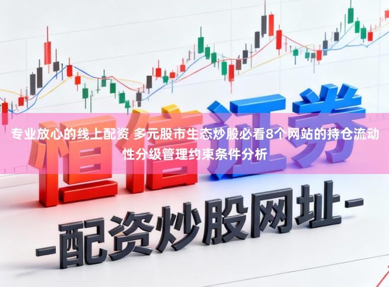 专业放心的线上配资 多元股市生态炒股必看8个网站的持仓流动性分级管理约束条件分析