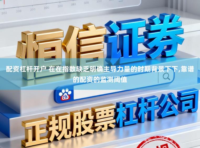 配资杠杆开户 在在指数缺乏明确主导力量的时期背景下下，靠谱的配资的监测阈值