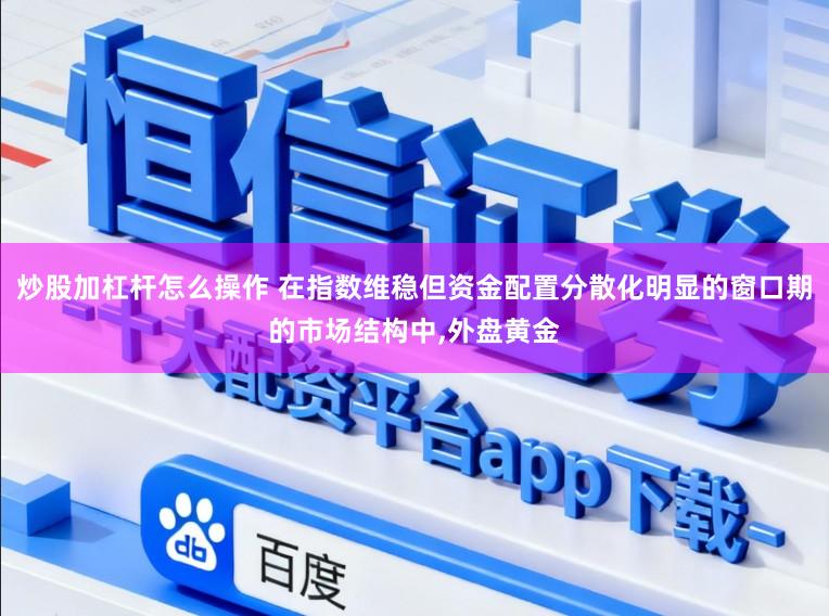 炒股加杠杆怎么操作 在指数维稳但资金配置分散化明显的窗口期的市场结构中，外盘黄金