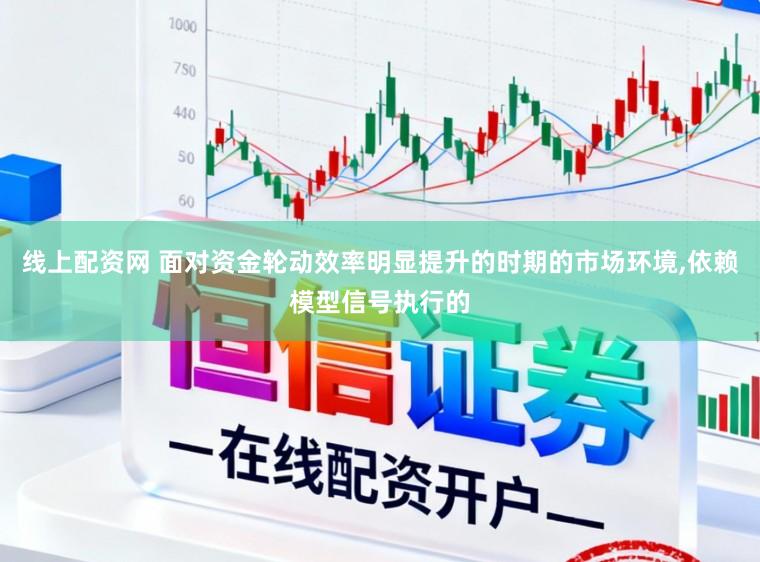 线上配资网 面对资金轮动效率明显提升的时期的市场环境，依赖模型信号执行的