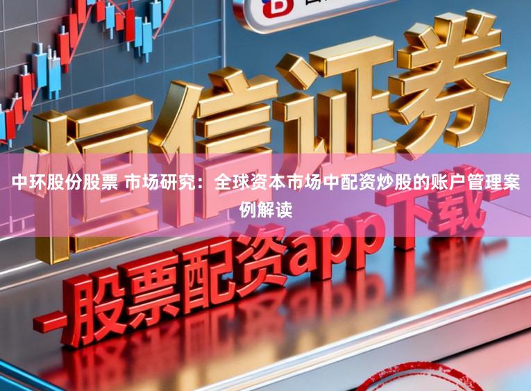 中环股份股票 市场研究:全球资本市场中配资炒股的账户管理案例解读