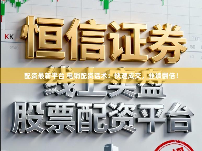 配资最新平台 电销配资话术：快速成交，业绩翻倍！