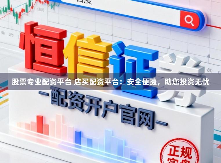 股票专业配资平台 店买配资平台：安全便捷，助您投资无忧