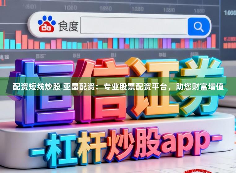 配资短线炒股 亚晶配资：专业股票配资平台，助您财富增值