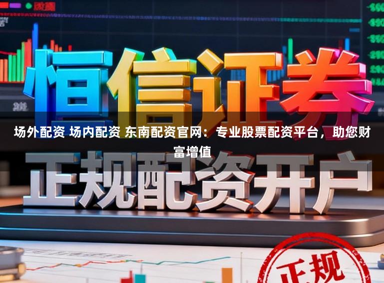 场外配资 场内配资 东南配资官网:专业股票配资平台,助您财富增值