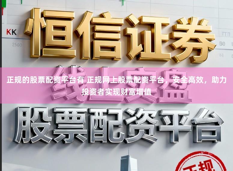 正规的股票配资平台有 正规网上股票配资平台，安全高效，助力投资者实现财富增值