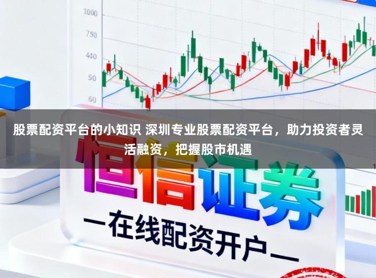 股票配资平台的小知识 深圳专业股票配资平台，助力投资者灵活融资，把握股市机遇