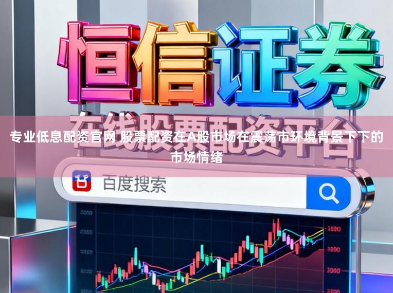 专业低息配资官网 股票配资在A股市场在震荡市环境背景下下的市场情绪