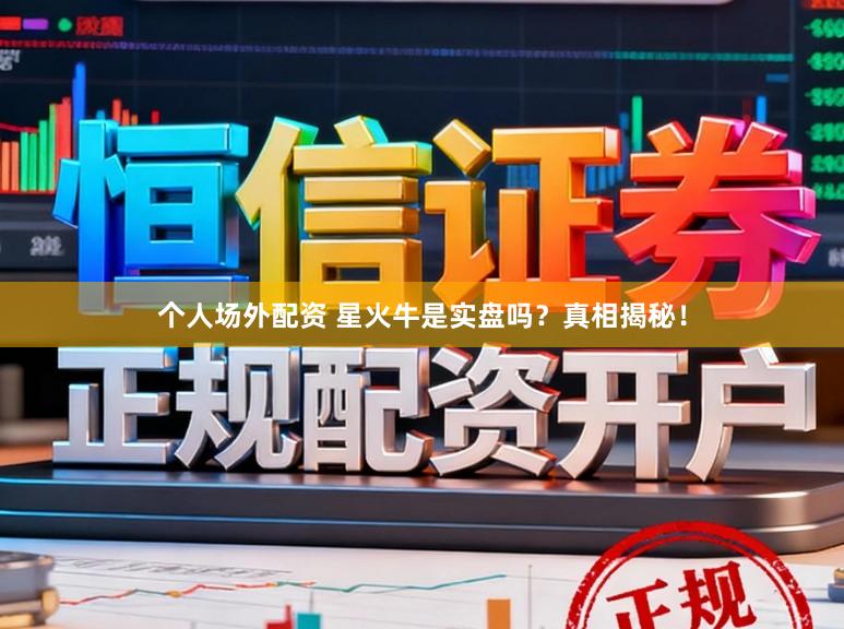 个人场外配资 星火牛是实盘吗?真相揭秘!
