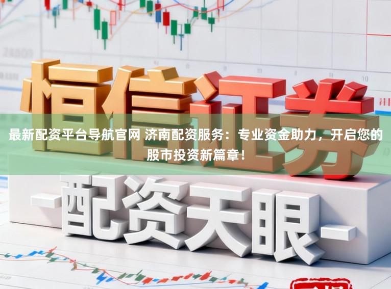 最新配资平台导航官网 济南配资服务:专业资金助力,开启您的股市投资新篇章!