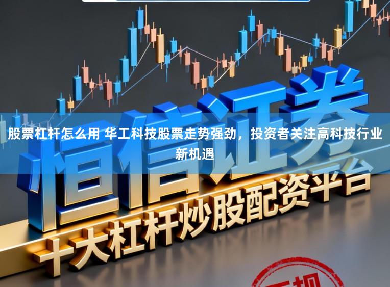 股票杠杆怎么用 华工科技股票走势强劲,投资者关注高科技行业新机遇