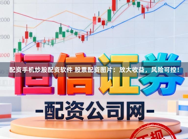 配资手机炒股配资软件 股票配资图片：放大收益，风险可控！
