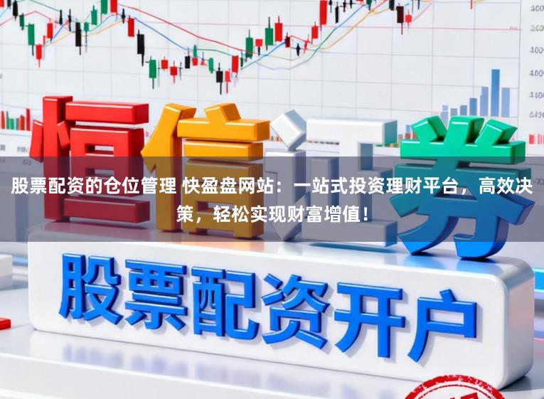 股票配资的仓位管理 快盈盘网站:一站式投资理财平台,高效决策,轻松实现财富增值!