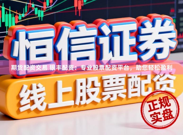 期货配资交易 银丰配资:专业股票配资平台,助您轻松盈利