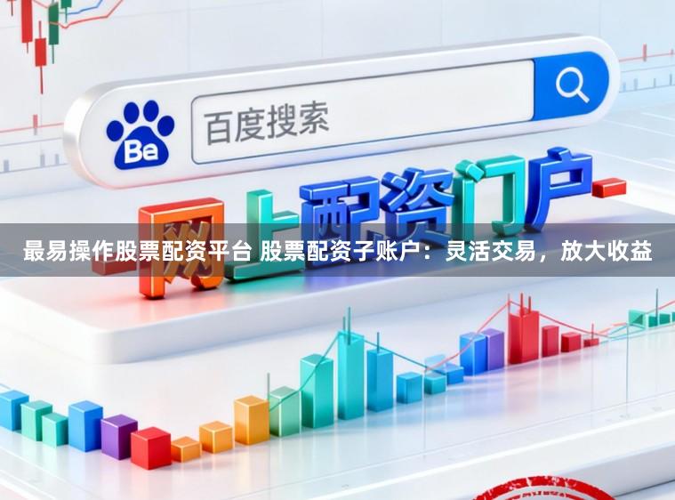 最易操作股票配资平台 股票配资子账户：灵活交易，放大收益
