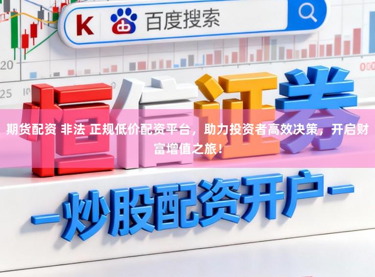 期货配资 非法 正规低价配资平台,助力投资者高效决策,开启财富增值之旅!