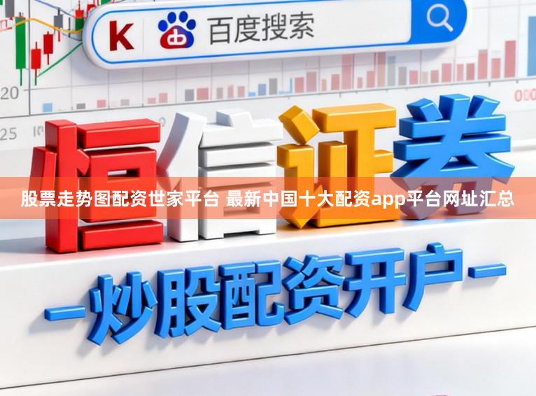 股票走势图配资世家平台 最新中国十大配资app平台网址汇总