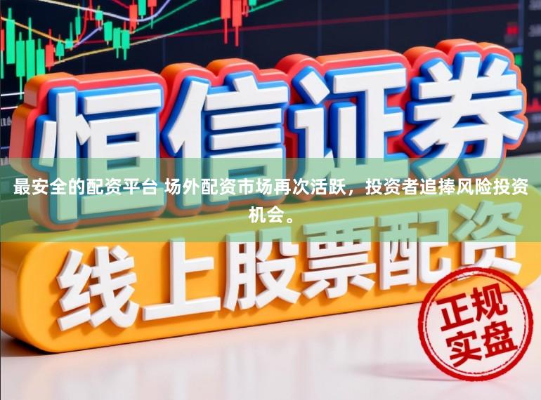 最安全的配资平台 场外配资市场再次活跃,投资者追捧风险投资机会。