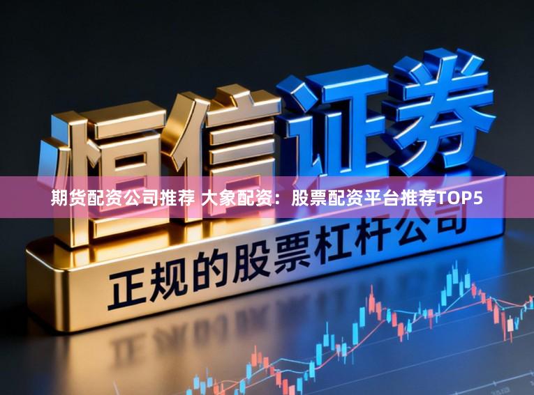 期货配资公司推荐 大象配资：股票配资平台推荐TOP5