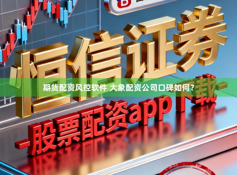 期货配资风控软件 大象配资公司口碑如何？