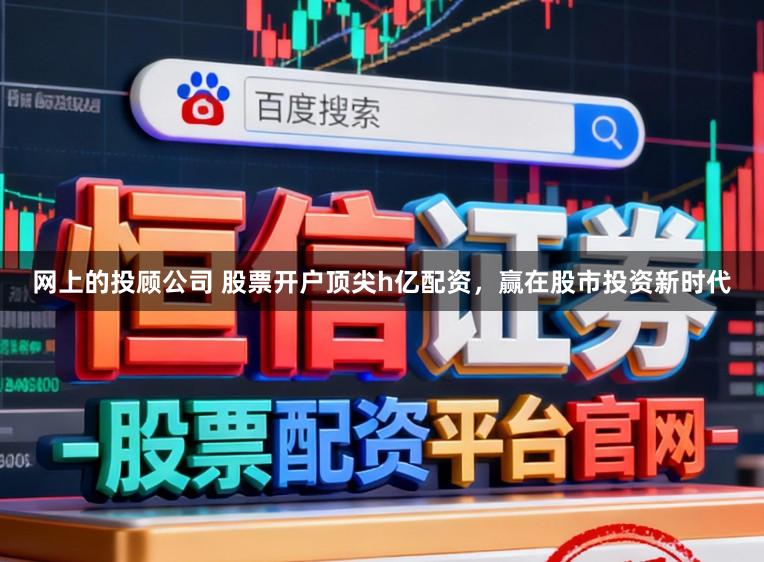 网上的投顾公司 股票开户顶尖h亿配资，赢在股市投资新时代