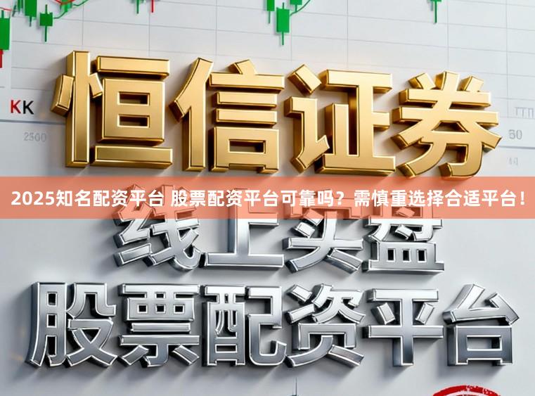 2025知名配资平台 股票配资平台可靠吗？需慎重选择合适平台！