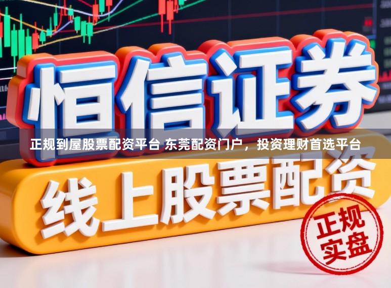正规到屋股票配资平台 东莞配资门户，投资理财首选平台