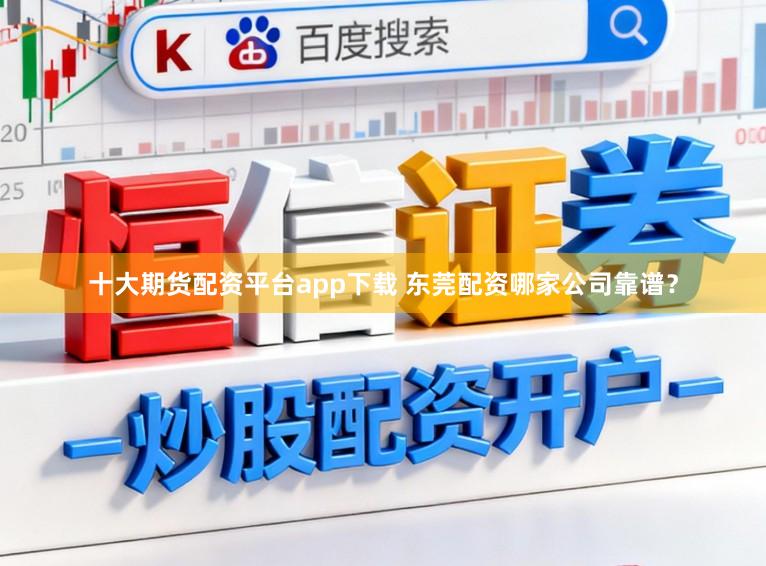 十大期货配资平台app下载 东莞配资哪家公司靠谱？