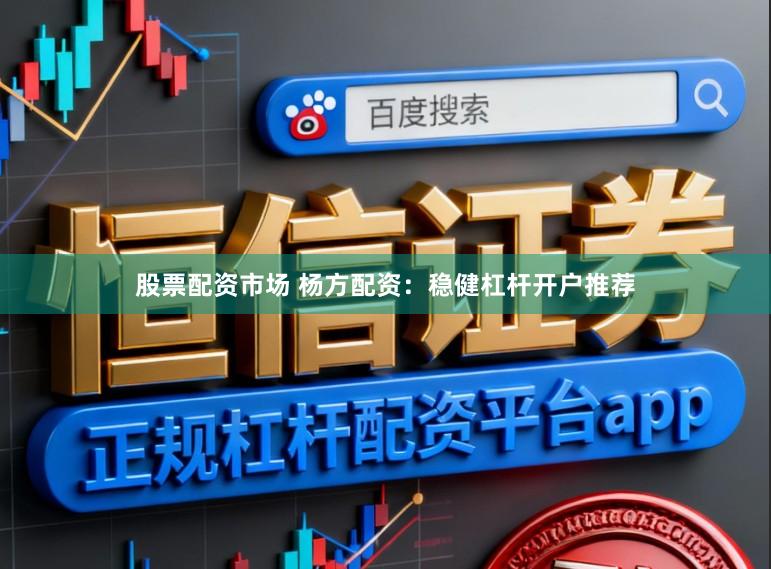 股票配资市场 杨方配资:稳健杠杆开户推荐