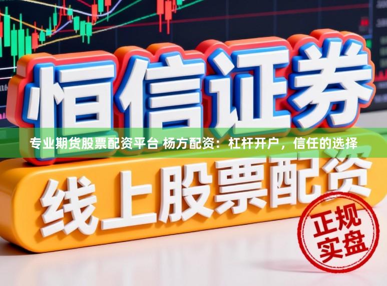专业期货股票配资平台 杨方配资:杠杆开户,信任的选择