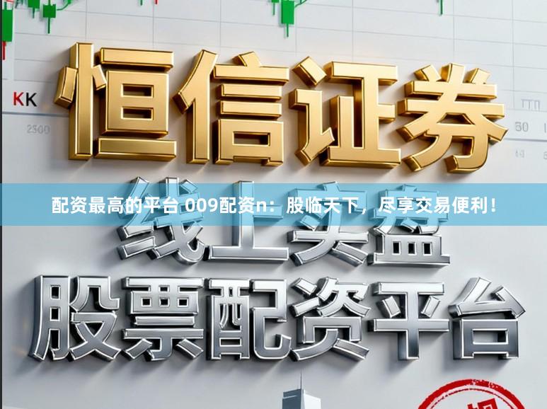 配资最高的平台 009配资n：股临天下，尽享交易便利！