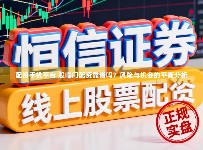 配资手机平台 股临门配资靠谱吗？风险与机会的平衡分析
