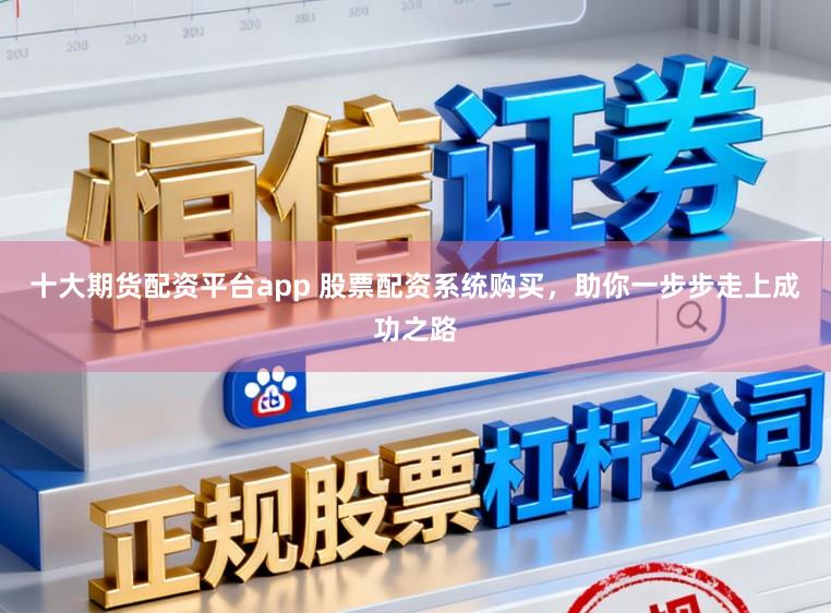 十大期货配资平台app 股票配资系统购买，助你一步步走上成功之路