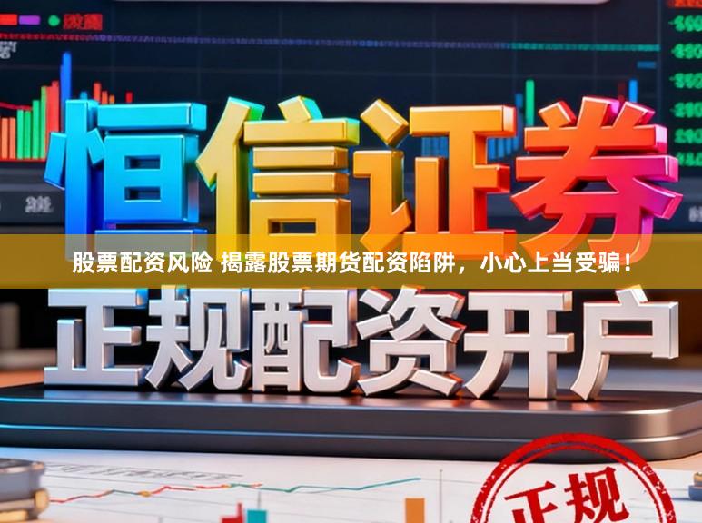 股票配资风险 揭露股票期货配资陷阱，小心上当受骗！