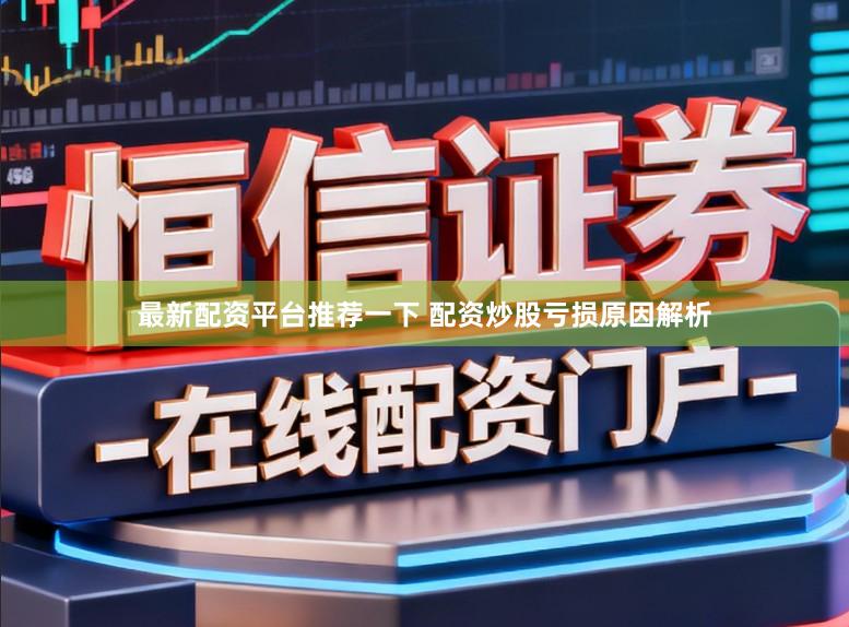 最新配资平台推荐一下 配资炒股亏损原因解析