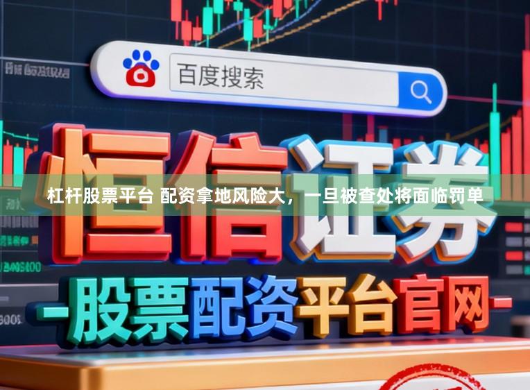 杠杆股票平台 配资拿地风险大，一旦被查处将面临罚单